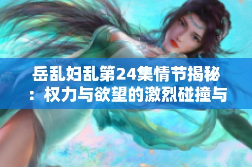岳乱妇乱第24集情节揭秘：权力与欲望的激烈碰撞与挣扎