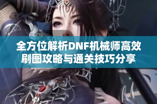 全方位解析DNF机械师高效刷图攻略与通关技巧分享