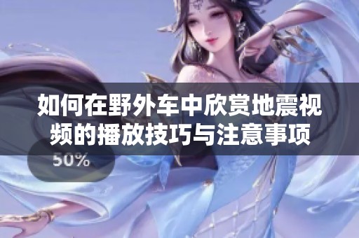 如何在野外车中欣赏地震视频的播放技巧与注意事项