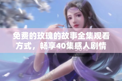 免费的玫瑰的故事全集观看方式，畅享40集感人剧情