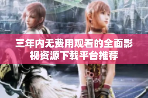 三年内无费用观看的全面影视资源下载平台推荐