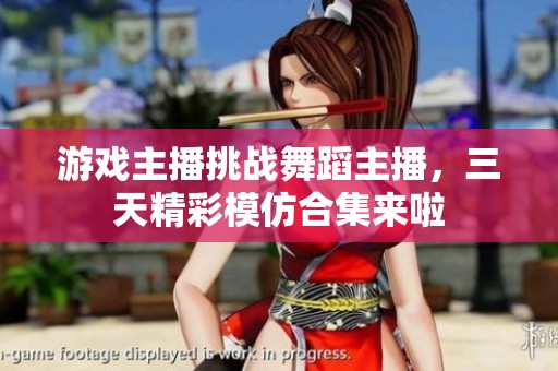 游戏主播挑战舞蹈主播，三天精彩模仿合集来啦