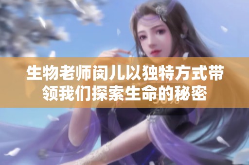 生物老师闵儿以独特方式带领我们探索生命的秘密
