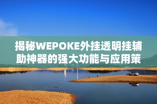 揭秘WEPOKE外挂透明挂辅助神器的强大功能与应用策略