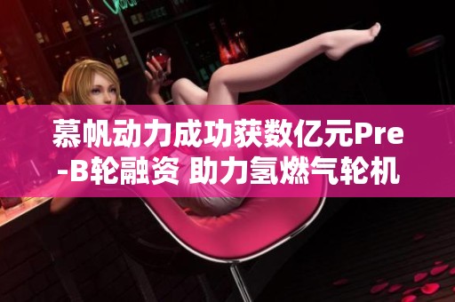 慕帆动力成功获数亿元Pre-B轮融资 助力氢燃气轮机发展