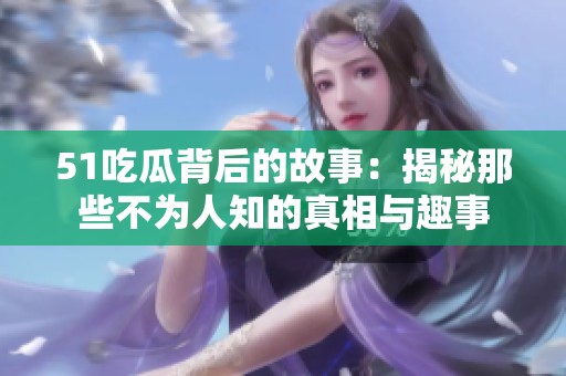 51吃瓜背后的故事：揭秘那些不为人知的真相与趣事