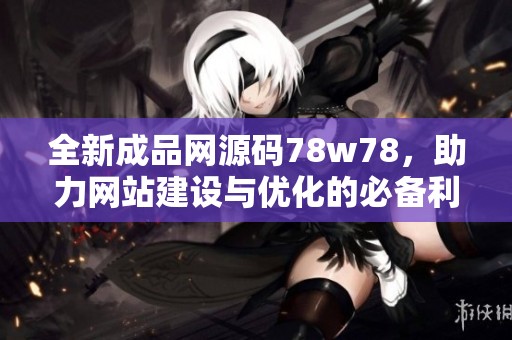 全新成品网源码78w78，助力网站建设与优化的必备利器