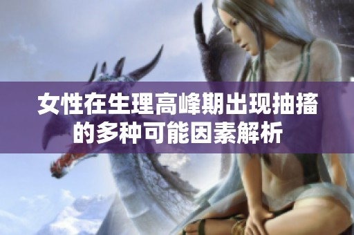 女性在生理高峰期出现抽搐的多种可能因素解析