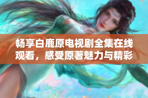 畅享白鹿原电视剧全集在线观看，感受原著魅力与精彩剧情