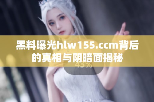 黑料曝光hlw155.ccm背后的真相与阴暗面揭秘