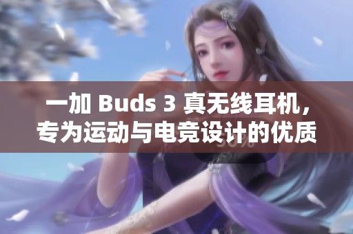 一加 Buds 3 真无线耳机，专为运动与电竞设计的优质降噪体验