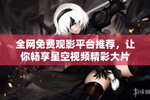 全网免费观影平台推荐，让你畅享星空视频精彩大片