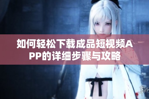 如何轻松下载成品短视频APP的详细步骤与攻略