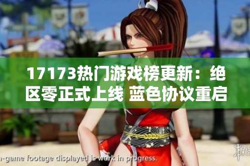 17173热门游戏榜更新：绝区零正式上线 蓝色协议重启引发期待