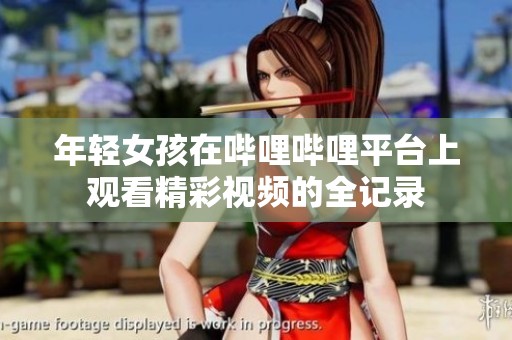 年轻女孩在哔哩哔哩平台上观看精彩视频的全记录