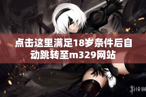 点击这里满足18岁条件后自动跳转至m329网站
