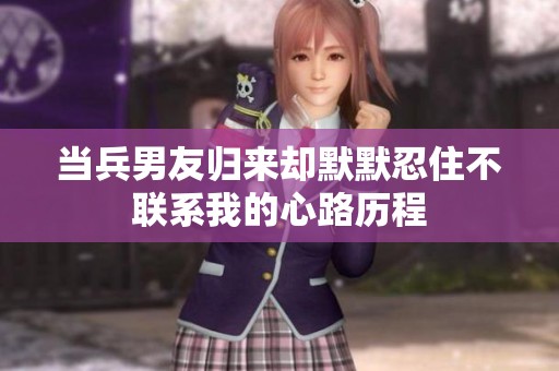 当兵男友归来却默默忍住不联系我的心路历程