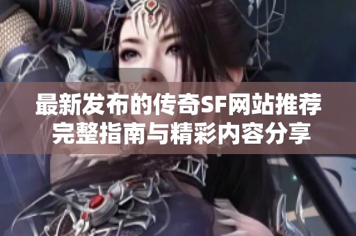 最新发布的传奇SF网站推荐 完整指南与精彩内容分享