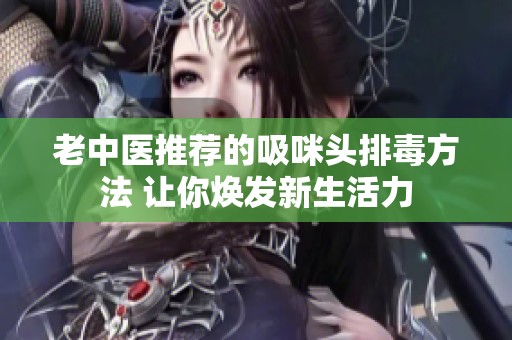 老中医推荐的吸咪头排毒方法 让你焕发新生活力