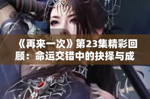 《再来一次》第23集精彩回顾：命运交错中的抉择与成长
