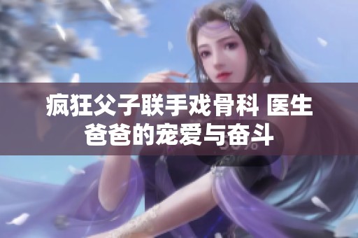 疯狂父子联手戏骨科 医生爸爸的宠爱与奋斗