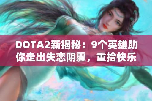 DOTA2新揭秘：9个英雄助你走出失恋阴霾，重拾快乐生活