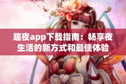 趣夜app下载指南：畅享夜生活的新方式和最佳体验