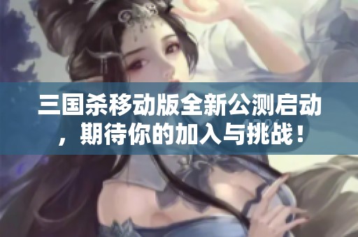 三国杀移动版全新公测启动，期待你的加入与挑战！