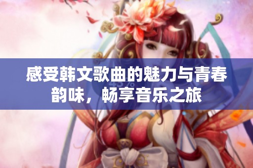 感受韩文歌曲的魅力与青春韵味，畅享音乐之旅