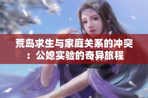荒岛求生与家庭关系的冲突：公媳实验的奇异旅程