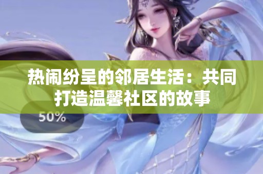 热闹纷呈的邻居生活：共同打造温馨社区的故事