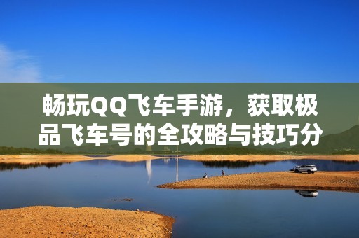 畅玩QQ飞车手游，获取极品飞车号的全攻略与技巧分享
