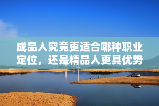 成品人究竟更适合哪种职业定位，还是精品人更具优势？