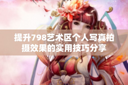 提升798艺术区个人写真拍摄效果的实用技巧分享