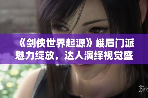 《剑侠世界起源》峨眉门派魅力绽放，达人演绎视觉盛宴