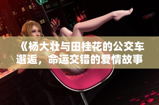 《杨大壮与田桂花的公交车邂逅，命运交错的爱情故事》