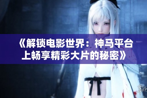 《解锁电影世界：神马平台上畅享精彩大片的秘密》