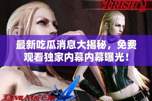 最新吃瓜消息大揭秘，免费观看独家内幕内幕曝光！