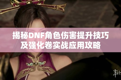 揭秘DNF角色伤害提升技巧及强化卷实战应用攻略