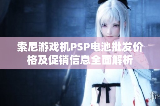 索尼游戏机PSP电池批发价格及促销信息全面解析