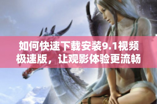如何快速下载安装9.1视频极速版，让观影体验更流畅