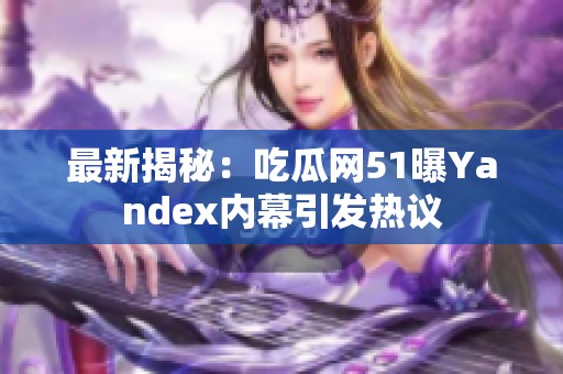 最新揭秘：吃瓜网51曝Yandex内幕引发热议