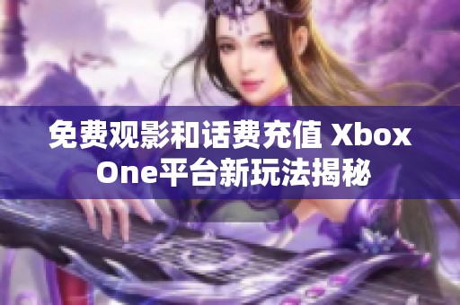免费观影和话费充值 Xbox One平台新玩法揭秘