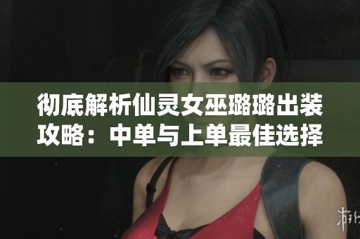 彻底解析仙灵女巫璐璐出装攻略：中单与上单最佳选择