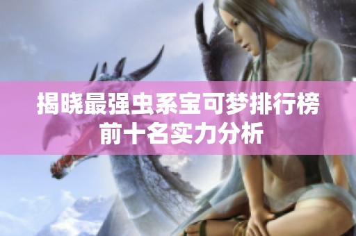 揭晓最强虫系宝可梦排行榜 前十名实力分析