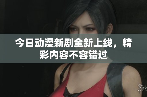 今日动漫新剧全新上线，精彩内容不容错过