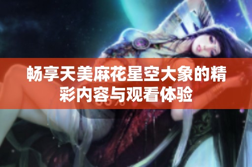 畅享天美麻花星空大象的精彩内容与观看体验