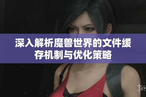 深入解析魔兽世界的文件缓存机制与优化策略