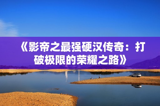 《影帝之最强硬汉传奇：打破极限的荣耀之路》