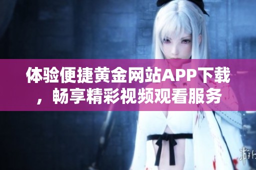 体验便捷黄金网站APP下载，畅享精彩视频观看服务